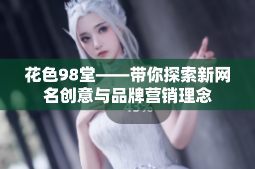 花色98堂——带你探索新网名创意与品牌营销理念
