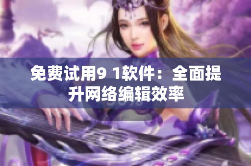 免费试用9 1软件：全面提升网络编辑效率