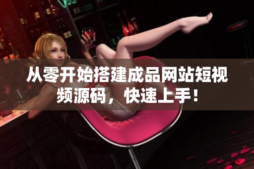 从零开始搭建成品网站短视频源码，快速上手！