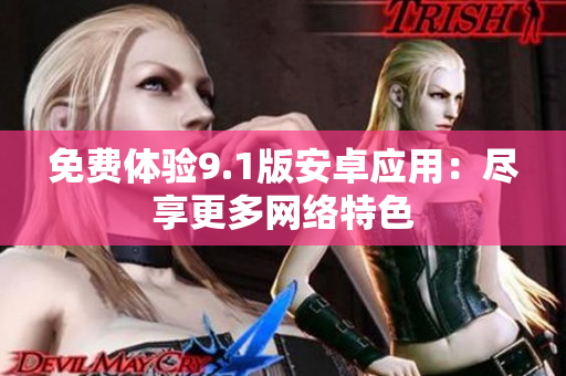 免费体验9.1版安卓应用：尽享更多网络特色