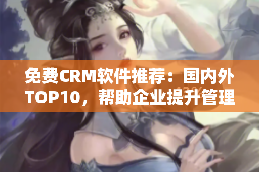 免费CRM软件推荐：国内外TOP10，帮助企业提升管理效率