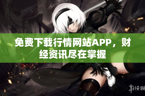 免费下载行情网站APP，财经资讯尽在掌握