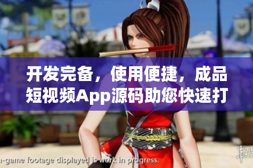 开发完备，使用便捷，成品短视频App源码助您快速打造个性化视频平台
