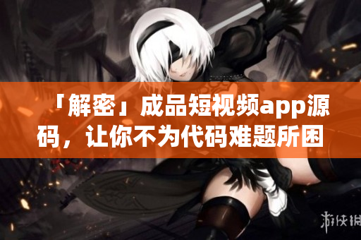 「解密」成品短视频app源码，让你不为代码难题所困扰！