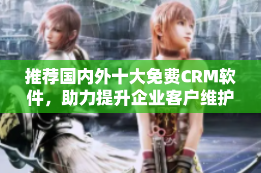 推荐国内外十大免费CRM软件，助力提升企业客户维护效率