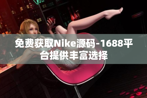 免费获取Nike源码-1688平台提供丰富选择
