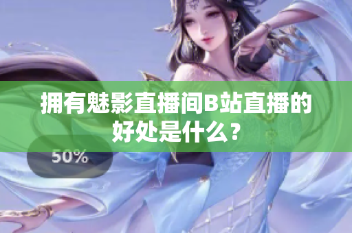 拥有魅影直播间B站直播的好处是什么？