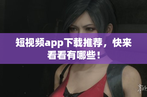 短视频app下载推荐，快来看看有哪些！