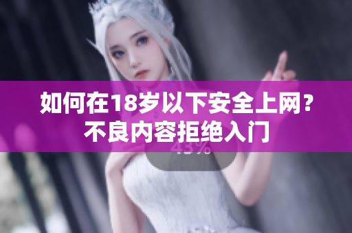 如何在18岁以下安全上网？不良内容拒绝入门