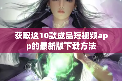 获取这10款成品短视频app的最新版下载方法
