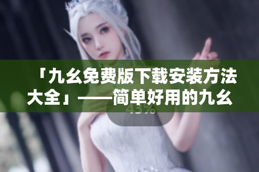 「九幺免费版下载安装方法大全」——简单好用的九幺软件下载攻略