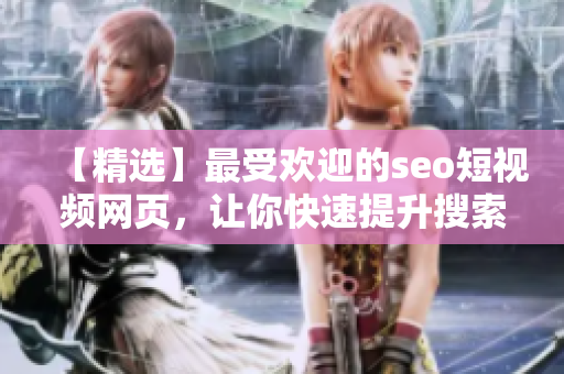 【精选】最受欢迎的seo短视频网页，让你快速提升搜索排名！
