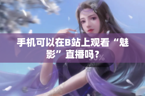 手机可以在B站上观看“魅影”直播吗？