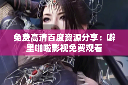 免费高清百度资源分享：噼里啪啦影视免费观看