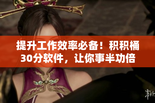 提升工作效率必备！积积桶30分软件，让你事半功倍