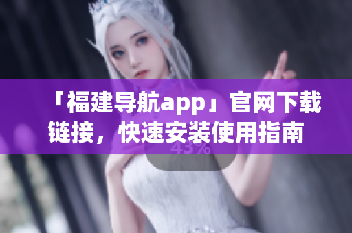 「福建导航app」官网下载链接，快速安装使用指南