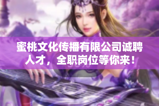 蜜桃文化传播有限公司诚聘人才，全职岗位等你来！