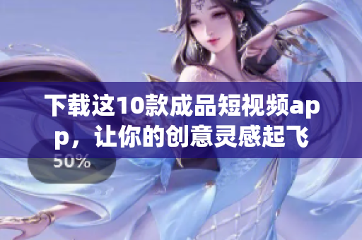 下载这10款成品短视频app，让你的创意灵感起飞