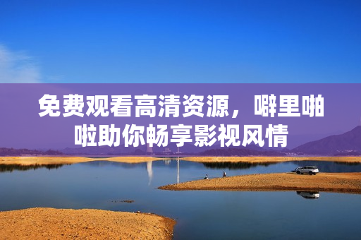 免费观看高清资源，噼里啪啦助你畅享影视风情