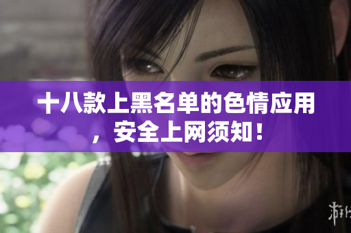 十八款上黑名单的色情应用，安全上网须知！