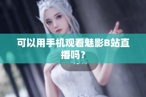 可以用手机观看魅影B站直播吗？