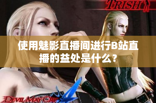 使用魅影直播间进行B站直播的益处是什么？
