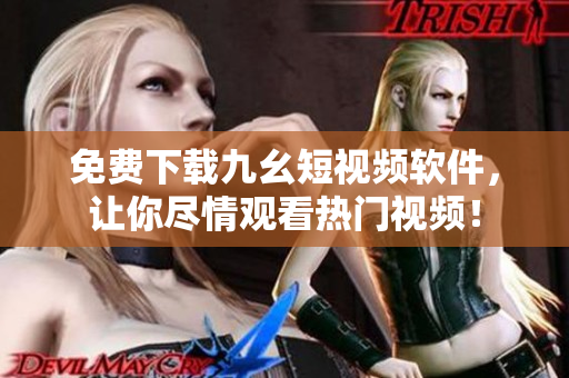 免费下载九幺短视频软件，让你尽情观看热门视频！