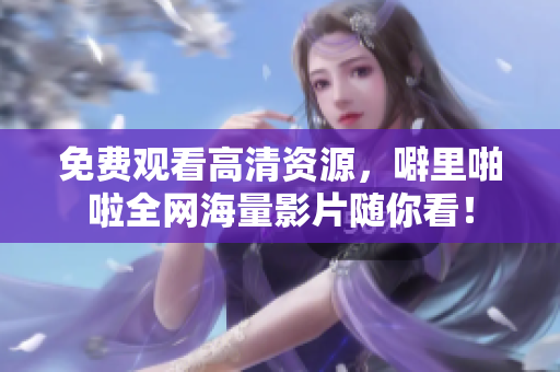 免费观看高清资源，噼里啪啦全网海量影片随你看！
