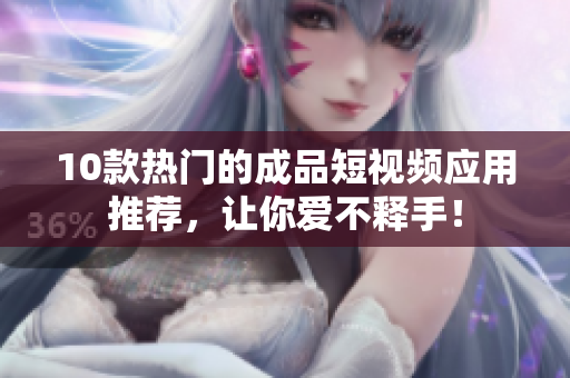 10款热门的成品短视频应用推荐，让你爱不释手！