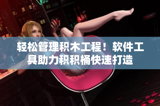 轻松管理积木工程！软件工具助力积积桶快速打造