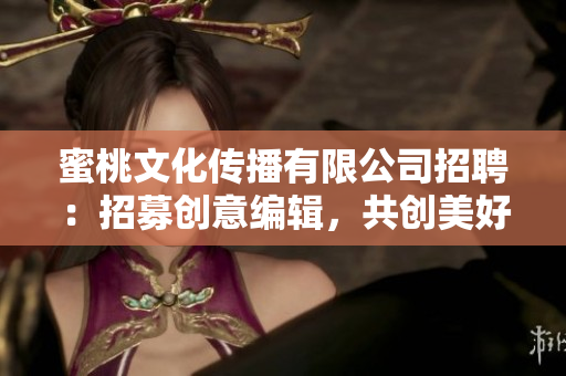 蜜桃文化传播有限公司招聘：招募创意编辑，共创美好未来