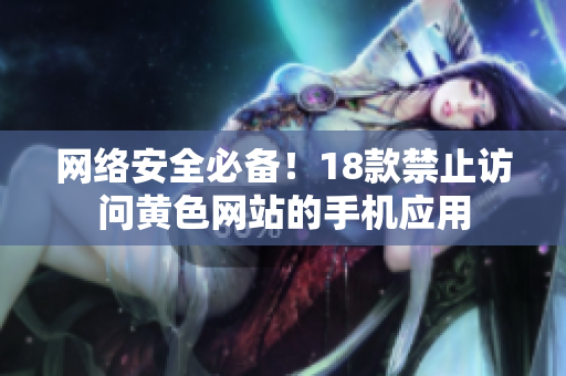 网络安全必备！18款禁止访问黄色网站的手机应用