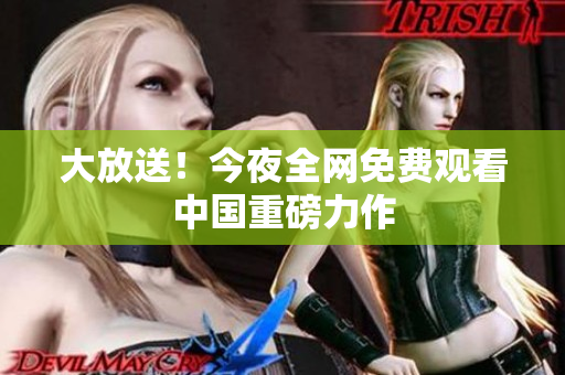 大放送！今夜全网免费观看中国重磅力作