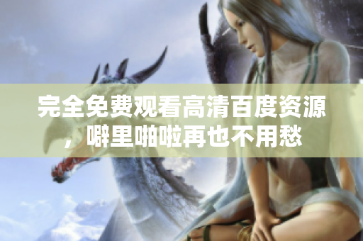 完全免费观看高清百度资源，噼里啪啦再也不用愁