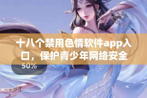十八个禁用色情软件app入口，保护青少年网络安全