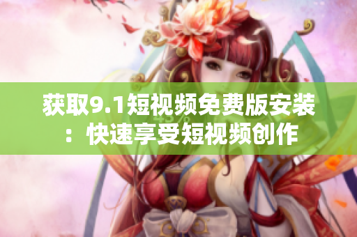 获取9.1短视频免费版安装：快速享受短视频创作