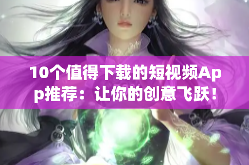 10个值得下载的短视频App推荐：让你的创意飞跃！
