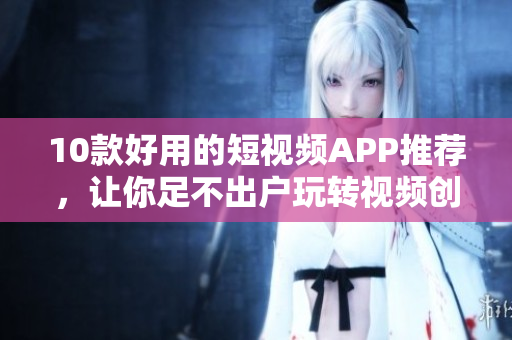 10款好用的短视频APP推荐，让你足不出户玩转视频创作