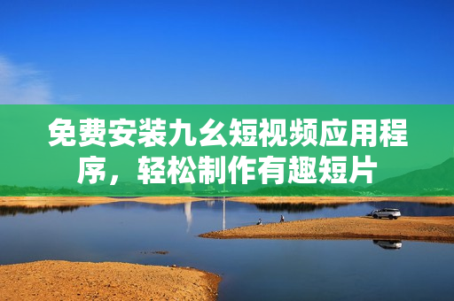 免费安装九幺短视频应用程序，轻松制作有趣短片
