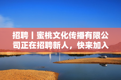 招聘丨蜜桃文化传播有限公司正在招聘新人，快来加入我们！