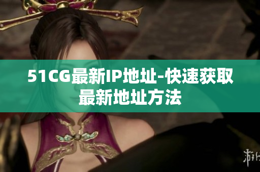 51CG最新IP地址-快速获取最新地址方法