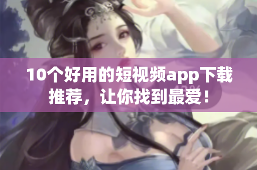 10个好用的短视频app下载推荐，让你找到最爱！