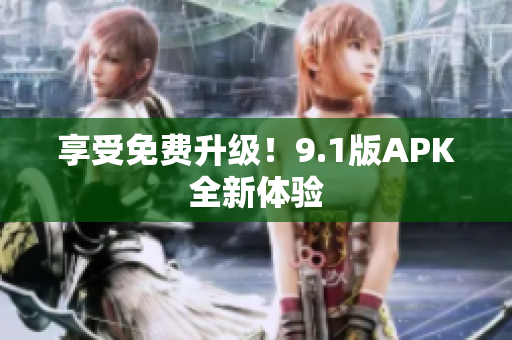 享受免费升级！9.1版APK全新体验