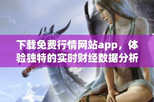 下载免费行情网站app，体验独特的实时财经数据分析！