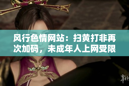风行色情网站：扫黄打非再次加码，未成年人上网受限！