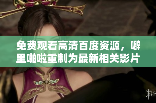 免费观看高清百度资源，噼里啪啦重制为最新相关影片推荐