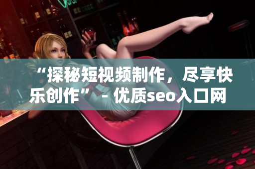 “探秘短视频制作，尽享快乐创作” - 优质seo入口网页引流