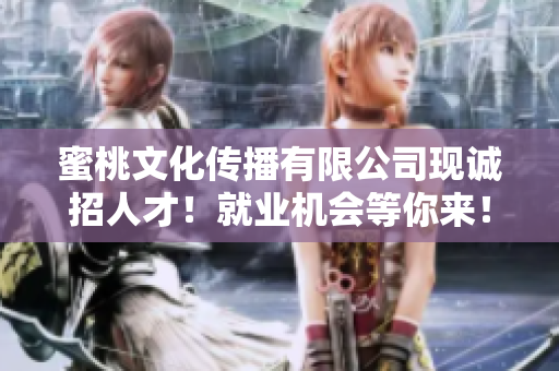 蜜桃文化传播有限公司现诚招人才！就业机会等你来！