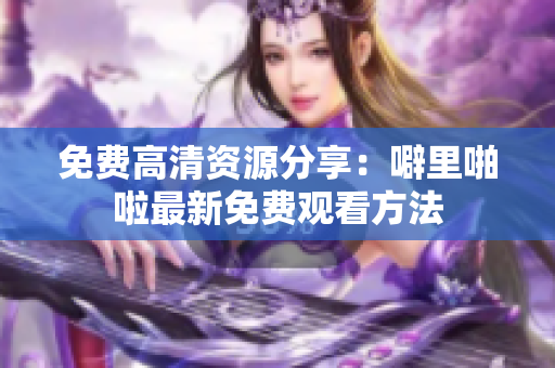 免费高清资源分享：噼里啪啦最新免费观看方法