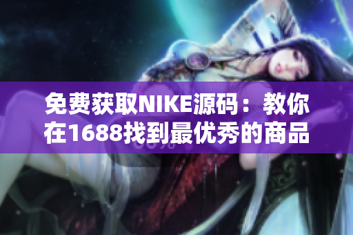 免费获取NIKE源码：教你在1688找到最优秀的商品